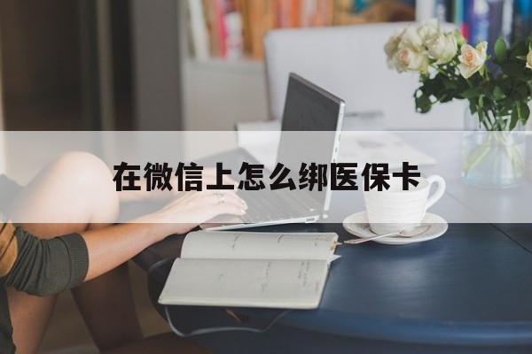 嘉兴最新在微信上怎么绑医保卡方法分析(最方便真实的嘉兴微信咋绑医保卡方法)