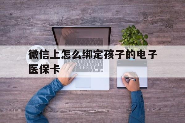 嘉兴最新微信上怎么绑定孩子的电子医保卡方法分析(最方便真实的嘉兴如何在微信上绑定孩子医保卡方法)