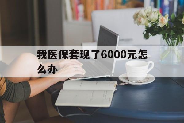嘉兴最新我医保套现了6000元怎么办方法分析(最方便真实的嘉兴医保套现会被发现吗方法)