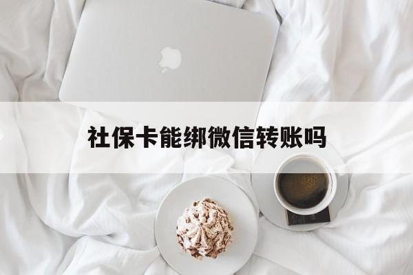 嘉兴最新社保卡能绑微信转账吗方法分析(最方便真实的嘉兴社保卡能绑定微信吗能提现吗方法)