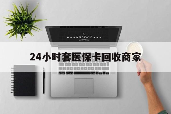 嘉兴最新24小时套医保卡回收商家方法分析(最方便真实的嘉兴高价回收医保卡方法)
