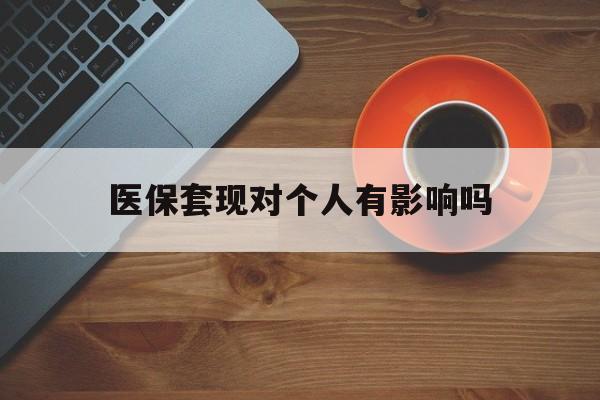 嘉兴最新医保套现对个人有影响吗方法分析(最方便真实的嘉兴医保套现会有影响吗?方法)