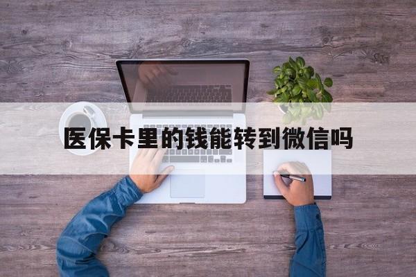 嘉兴最新医保卡里的钱能转到微信吗方法分析(最方便真实的嘉兴医保卡里的钱可以转到微信吗方法)