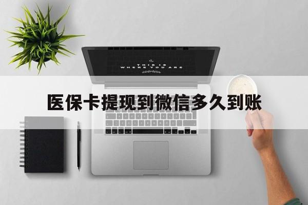 嘉兴最新医保卡提现到微信多久到账方法分析(最方便真实的嘉兴医保卡提现要多久到账方法)