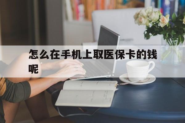 嘉兴最新怎么在手机上取医保卡的钱呢方法分析(最方便真实的嘉兴医保在手机上缴费怎么拿医保卡方法)