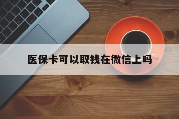 嘉兴最新医保卡可以取钱在微信上吗方法分析(最方便真实的嘉兴医保卡可以取钱在微信上吗怎么取方法)