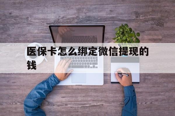 嘉兴最新医保卡怎么绑定微信提现的钱方法分析(最方便真实的嘉兴医保卡怎么绑定在微信上方法)